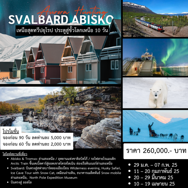 ออสโล ทรูมเซอ อบิสโก้ Abisko & Tromso: ล่าแสงเหนือ / อุทยานแห่งชาติอบิสโก้ / รถไฟสายโรแมนติก
Arctic Train ขึ้นเคเบิ้ลคาร์สู่ยอดเขาสโตรสไตเนิน ล่องเรือดินเนอร์ล่าแสงเหนือ
Svalbard: บินตรงสู่สฟาลบาร์ดลองเยียเบียน Wilderness evening, Husky Safari,
Ice Cave Tour with Snow Cat, เหมือนถ่านหิน, ธนาคารเมล็ดพันธ์ Snow mobile
ล่าแสงเหน็อ, North Pole Expedition Museum
บินตรงสู่ ออสโล